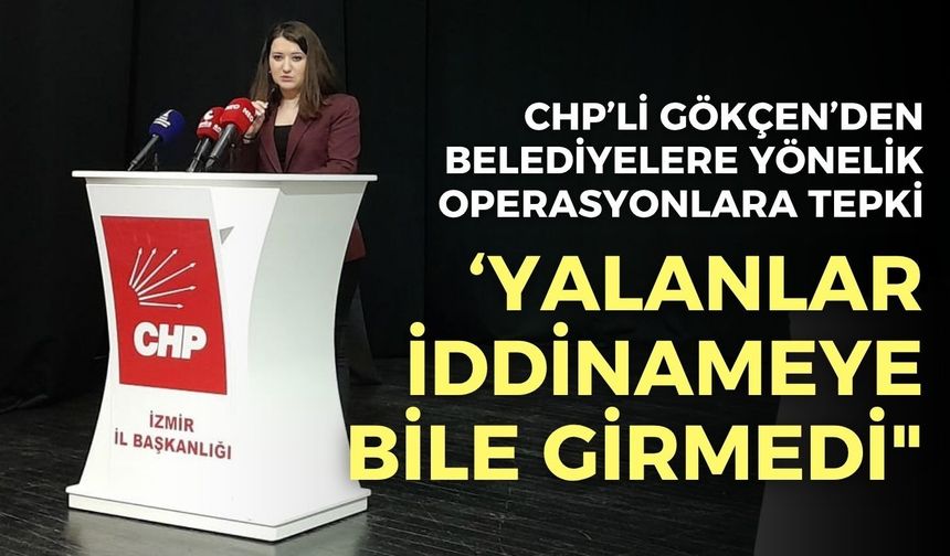 CHP'li Gökçen'den belediyelere yönelik operasyonlara tepki: "Yalanlar iddianameye bile giremedi"