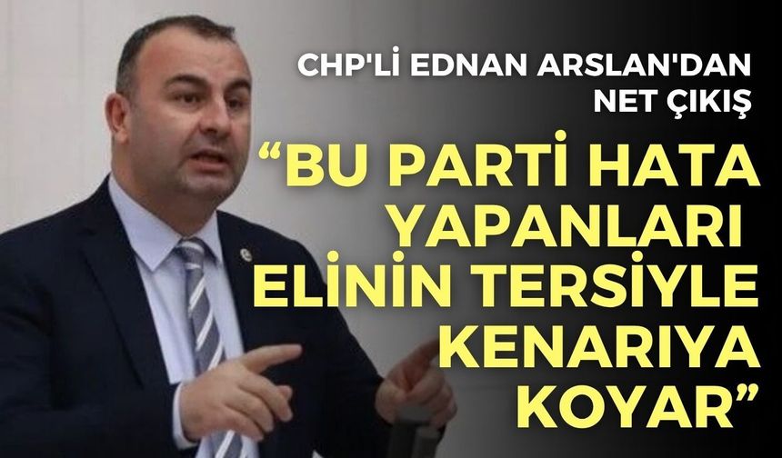 CHP'li Ednan Arslan'dan net çıkış: "Bu parti hata yapanları elinin tersiyle kenarıya koyar"