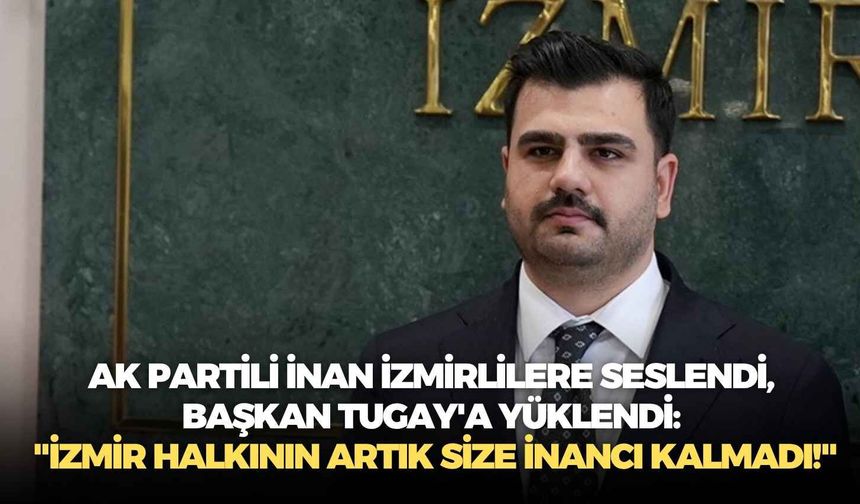 AK Partili İnan İzmirlilere seslendi, Başkan Tugay'a yüklendi: "İzmir halkının artık size inancı kalmadı!"