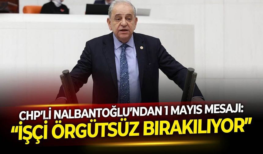 CHP’li Nalbantoğlu’ndan 1 Mayıs mesajı: “İşçi örgütsüz bırakılıyor”