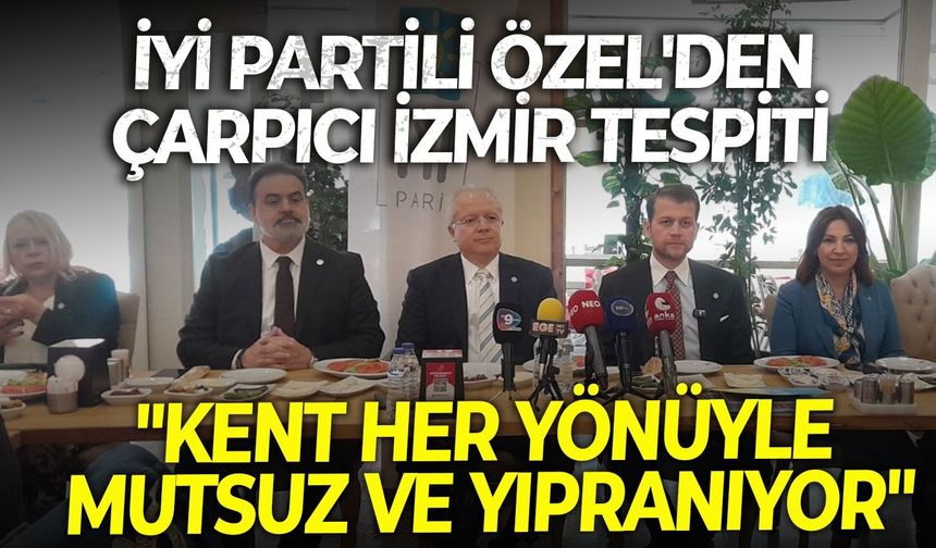İYİ Partili Özel'den, çarpıcı İzmir tespiti: "Kent her yönüyle mutsuz ve yıpranıyor"