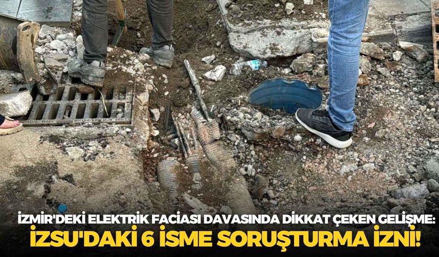 İzmir'deki elektrik faciası davasında dikkat çeken gelişme: İZSU'daki 6 isme soruşturma izni!