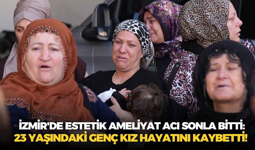 İzmir'de estetik ameliyat acı sonla bitti: 23 yaşındaki genç kız hayatını kaybetti!