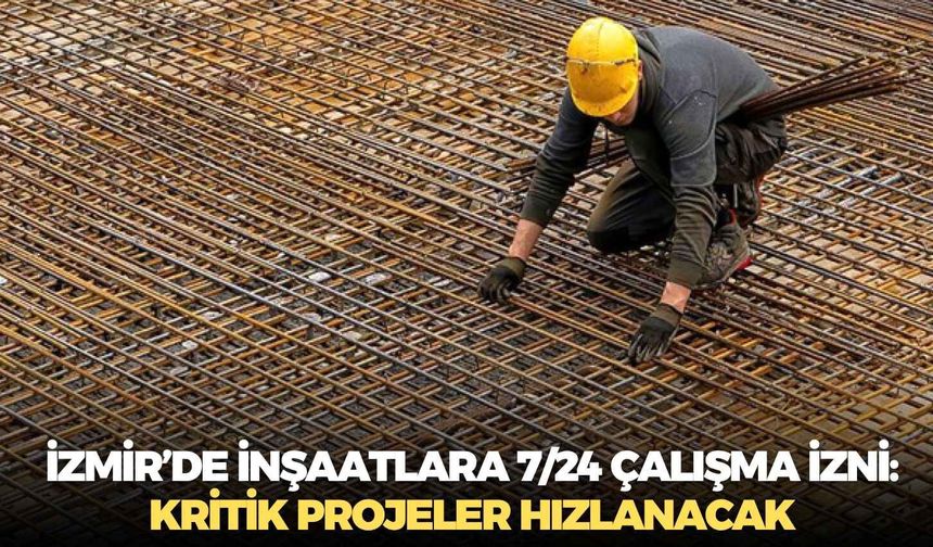 İzmir’de inşaatlara 7/24 çalışma izni: Kritik projeler hızlanacak