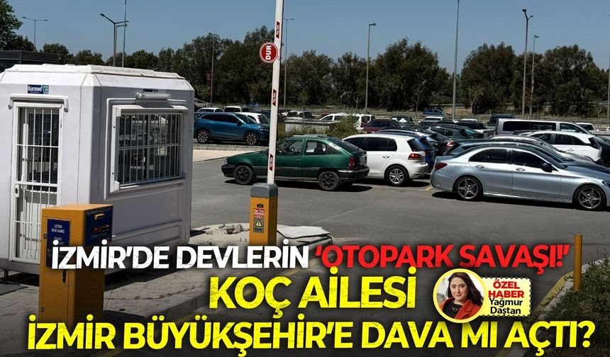 İzmir’de devlerin ‘otopark savaşı!’ Koç Ailesi, İzmir Büyükşehir’e dava mı açtı?