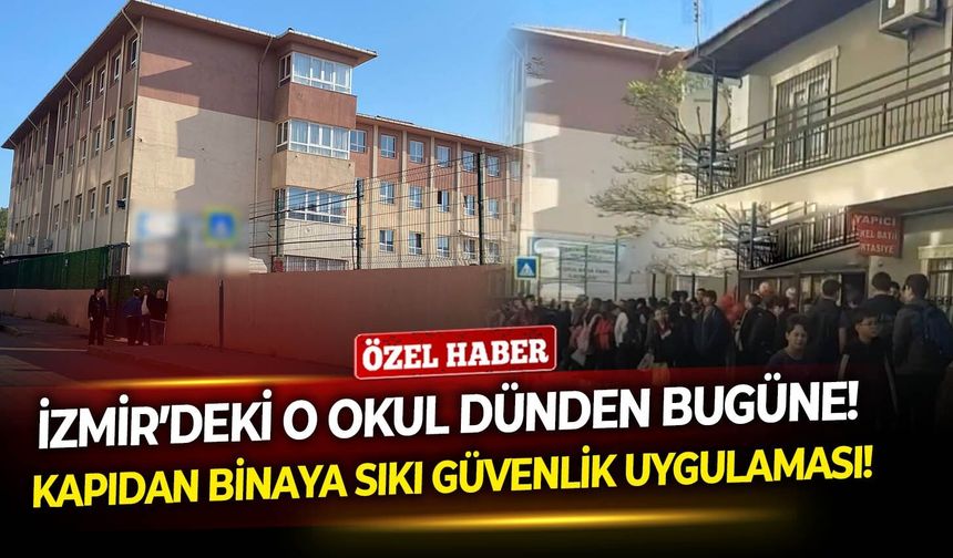 İzmir’deki o okul dünden bugüne! Kapıdan binaya sıkı güvenlik uygulaması!