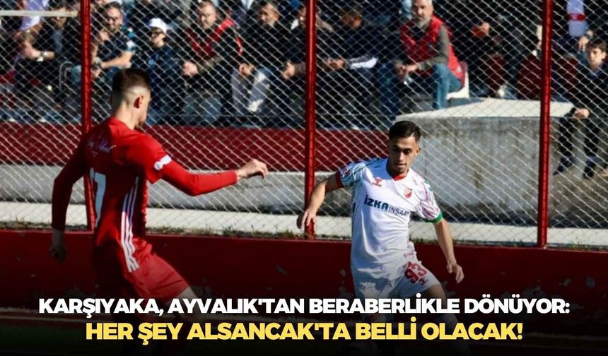 Karşıyaka, Ayvalık'tan beraberlikle dönüyor: Her şey Alsancak'ta belli olacak!