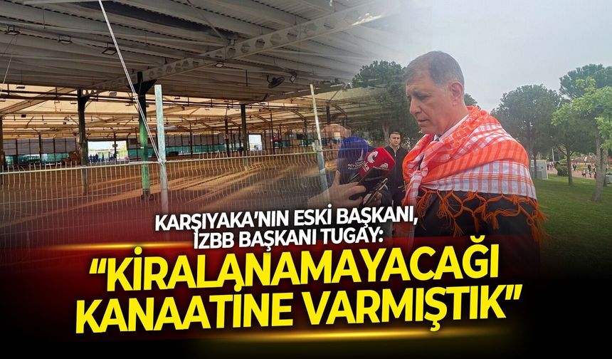 Karşıyaka’nın eski başkanı, İzBB Başkanı Tugay: “Kiralanamayacağı kanaatine varmıştık”