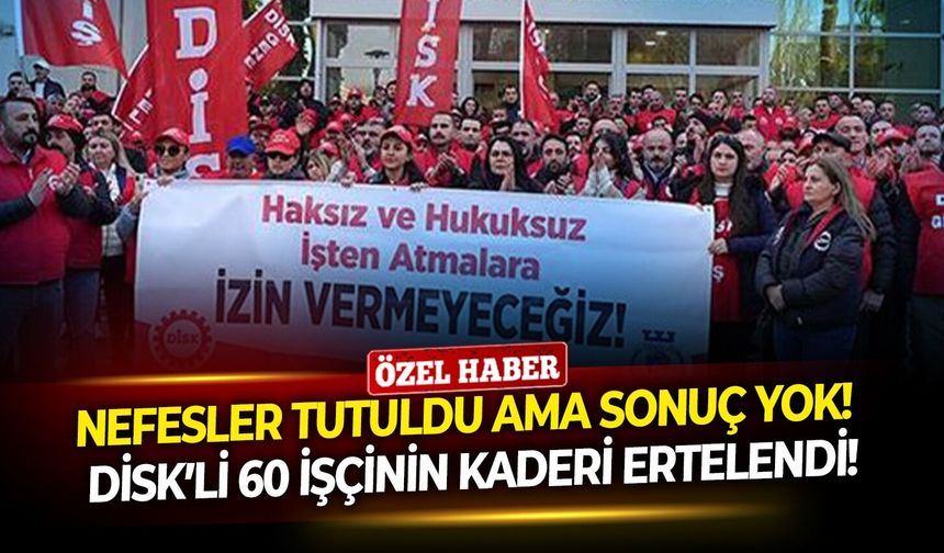 Nefesler tutuldu ama sonuç yok!  DİSK’li 60 işçinin kaderi ertelendi!