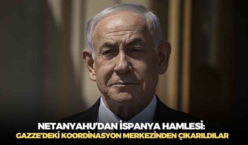Netanyahu’dan İspanya hamlesi: Gazze’deki koordinasyon merkezinden çıkarıldılar