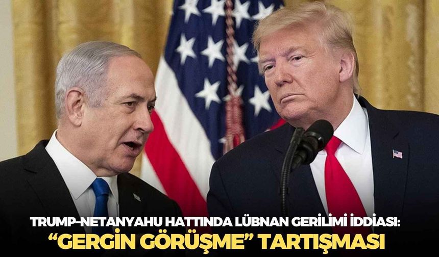 Trump–Netanyahu hattında Lübnan gerilimi iddiası: “Gergin görüşme” tartışması