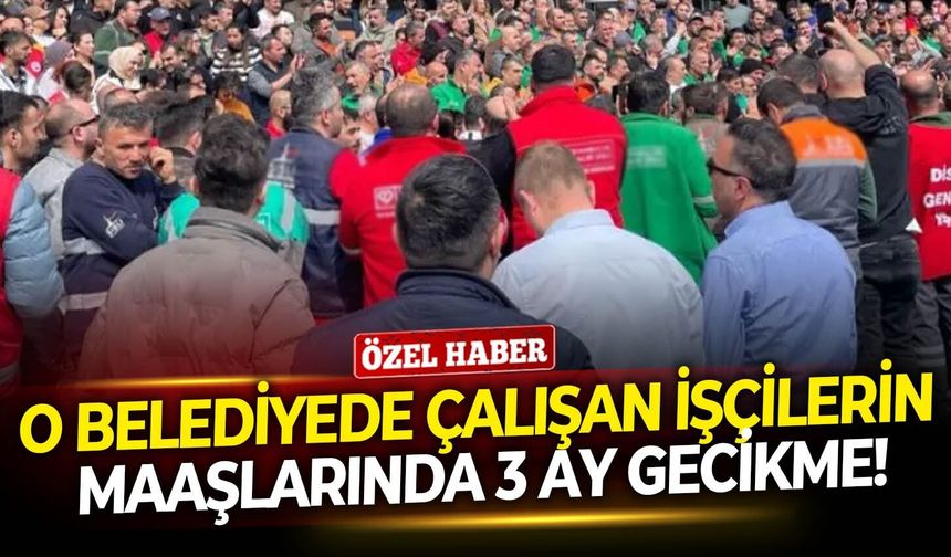 O belediyede çalışan işçilerin maaşlarında 3 ay gecikme!