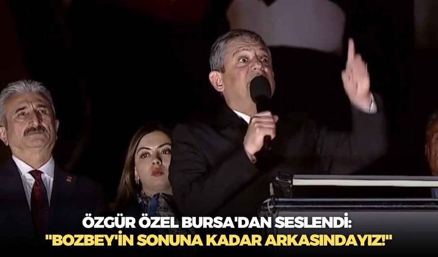Özgür Özel Bursa'dan seslendi: "Bozbey'in sonuna kadar arkasındayız!"