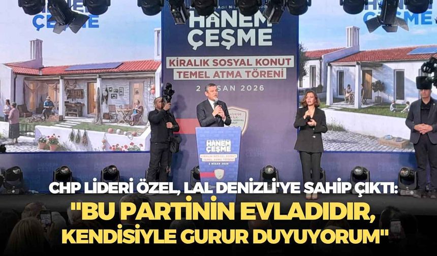 CHP lideri Özel, Lal Denizli'ye sahip çıktı: "Bu partinin evladıdır, kendisiyle gurur duyuyorum"