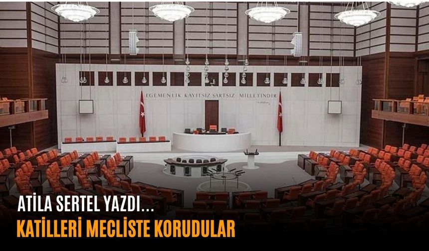 KATİLLERİ MECLİSTE KORUDULAR