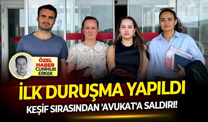 İlk duruşma yapıldı: Keşif sırasından 'Avukat'a saldırı!
