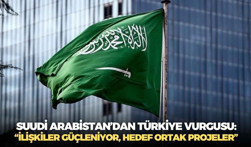 Suudi Arabistan’dan Türkiye vurgusu: “İlişkiler güçleniyor, hedef ortak projeler”