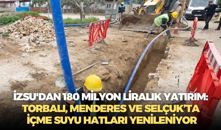 İZSU'dan 180 milyon liralık yatırım.. Torbalı, Menderes ve Selçuk’ta içme suyu hatları yenileniyor
