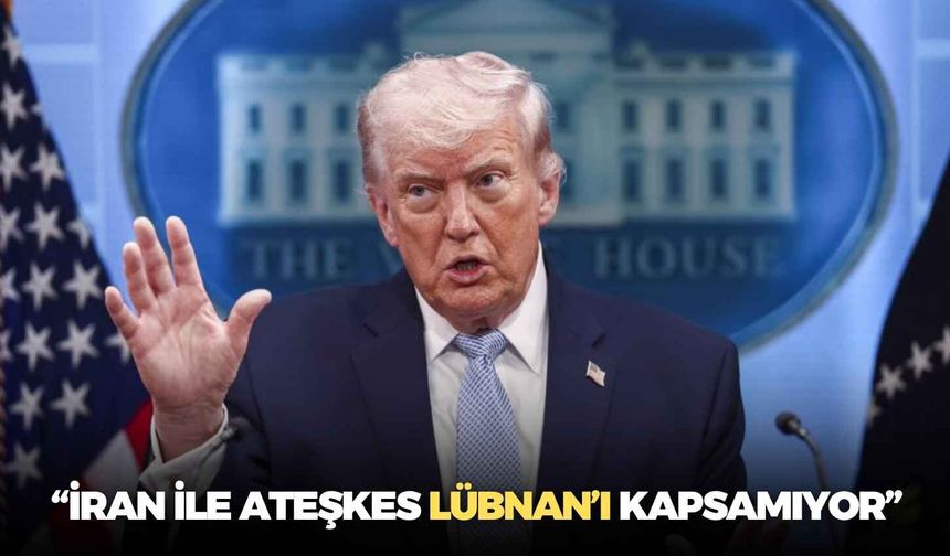 Trump: İran ile ateşkes Lübnan’ı kapsamıyor