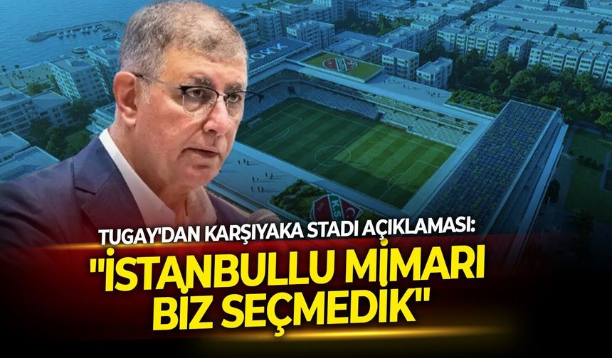 Tugay'dan Karşıyaka Stadı açıklaması: "İstanbullu mimarı biz seçmedik"