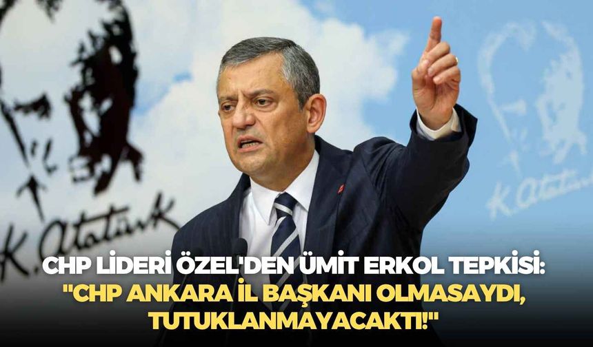 CHP lideri Özel'den Ümit Erkol tepkisi: "CHP Ankara İl Başkanı olmasaydı, tutuklanmayacaktı!"