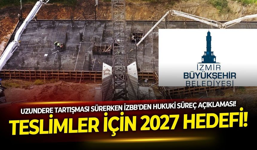 Uzundere tartışması sürerken İzBB'den hukuki süreç açıklaması! Teslimler için 2027 hedefi!