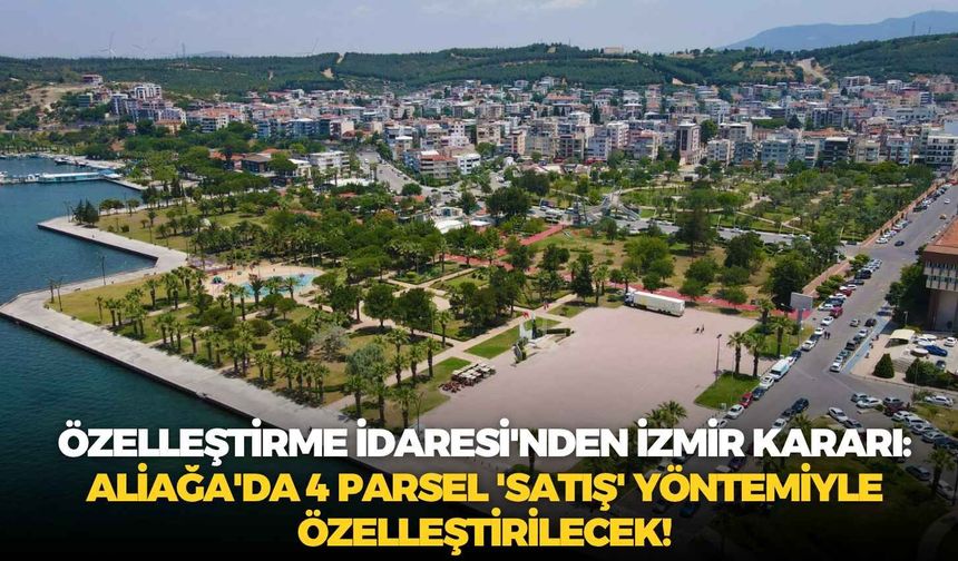 Özelleştirme İdaresi'nden İzmir kararı: Aliağa'da 4 parsel 'satış' yöntemiyle özelleştirilecek!