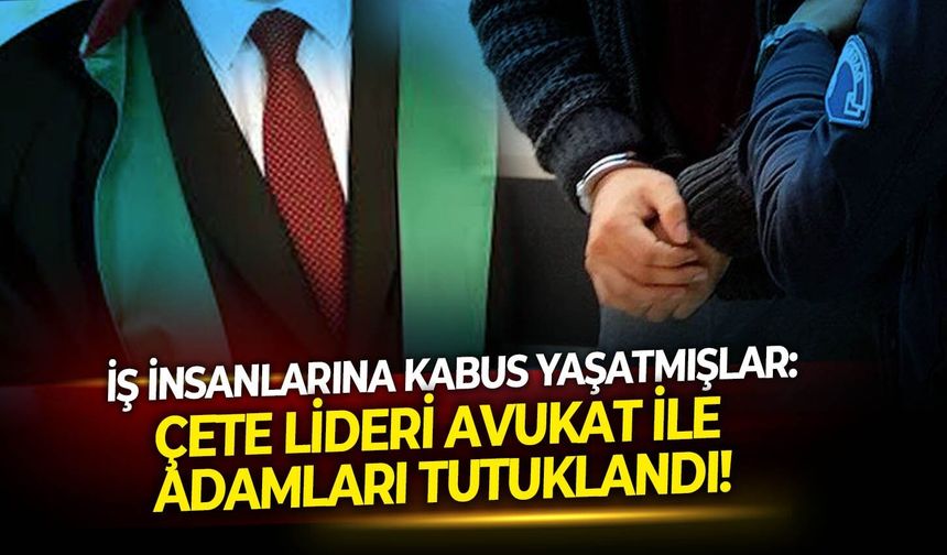 İş insanlarına kabus yaşatmışlar: Çete lideri avukat ile adamları tutuklandı!