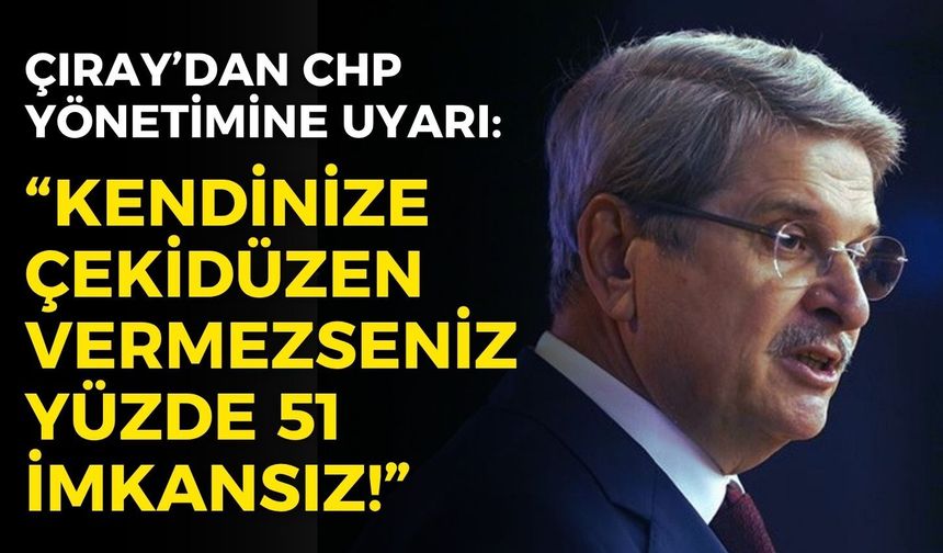 Aytun Çıray’dan CHP yönetimine sert uyarı: "Kendinize çekidüzen vermezseniz yüzde 51 imkansız!"
