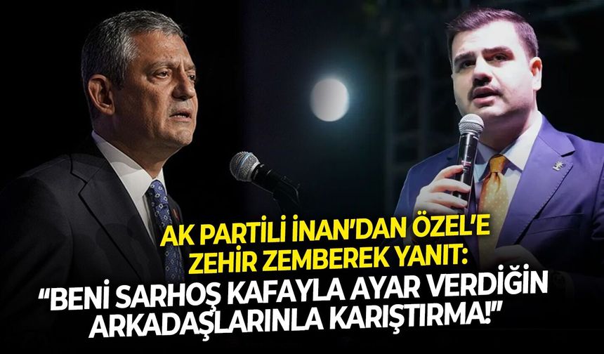 AK Partili İnan’dan Özel’e zehir zemberek yanıt: “Beni sarhoş kafayla ayar verdiğin arkadaşlarınla karıştırma!”