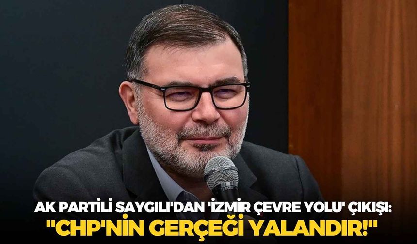 AK Partili Saygılı'dan 'İzmir Çevre Yolu' çıkışı: "CHP'nin gerçeği yalandır!"