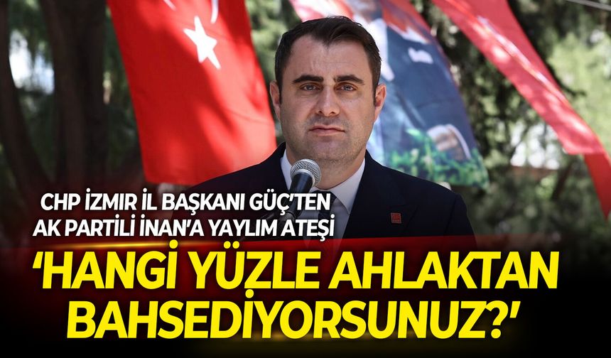 CHP İzmir İl Başkanı Güç’ten AK Partili İnan’a yaylım ateşi: Hangi yüzle ahlaktan bahsediyorsunuz?
