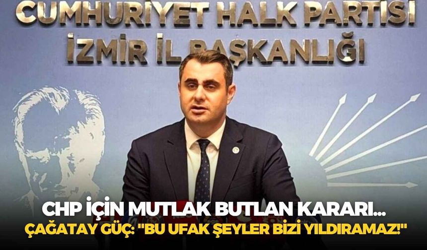 CHP için mutlak butlan kararı... Çağatay Güç: "Bu ufak şeyler bizi yıldıramaz!"