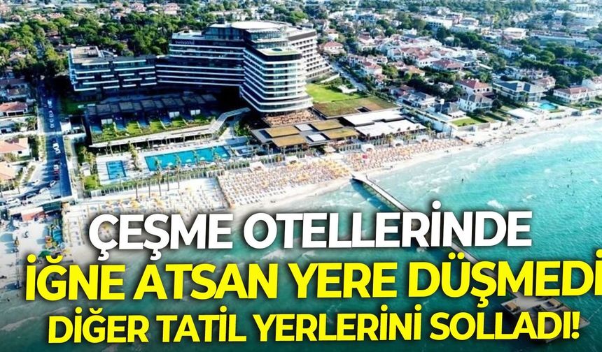 Çeşme otellerinde iğne atsan yere düşmedi: İlk 3 gün doluluk yüzde 95’e ulaştı!