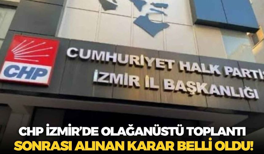 CHP İzmir’de olağanüstü toplantı sonrası alınan karar belli oldu!