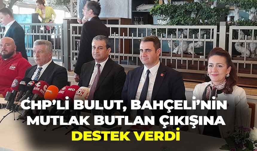 CHP’li Bulut’tan mutlak butlan mesajı:” Bahçeli’nin söyledikleri doğru bu gündemden uzaklaşmak gerekiyor”