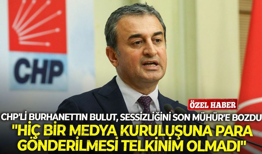 CHP'li Burhanettin Bulut, sessizliğini Son Mühür'e bozdu: "Hiç bir medya kuruluşuna para gönderilmesi telkinim olmadı"