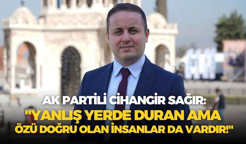 AK Partili Cihangir Sağır: "Yanlış yerde duran ama özü doğru olan insanlar da vardır!"