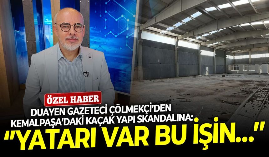 Duayen gazeteci Çölmekçi’den Kemalpaşa’daki kaçak yapı skandalına: ‘’Yatarı var bu işin…’’