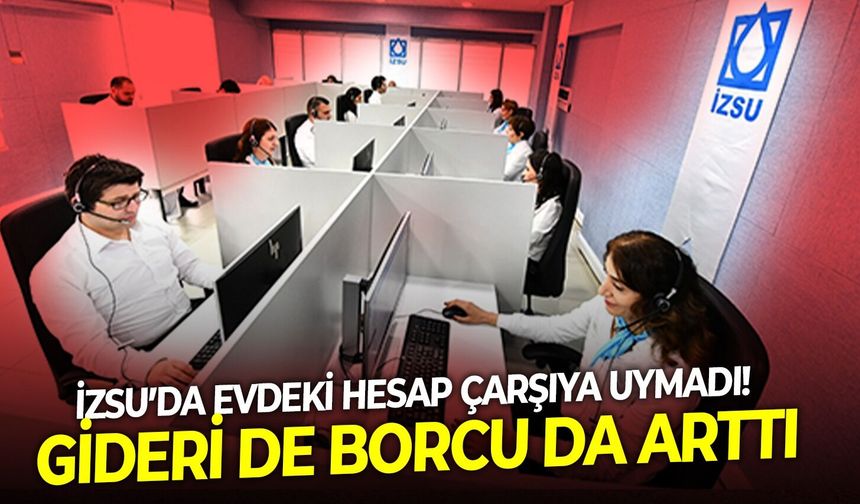 İZSU’da evdeki hesap çarşıya uymadı! gideri de borcu da arttı