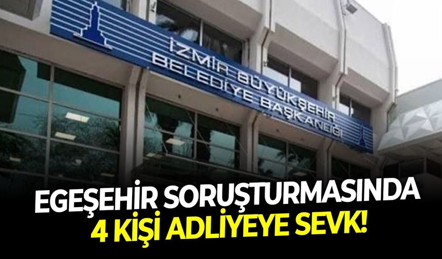 Egeşehir soruşturmasında 4 kişi Adliyeye sevk!