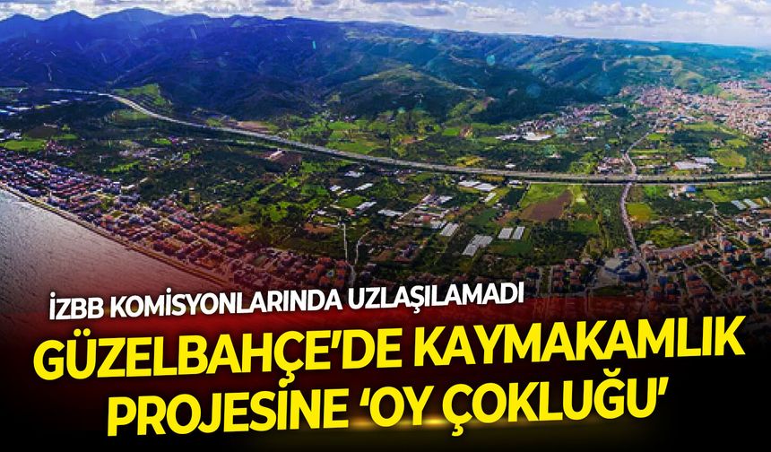 İzBB komisyonlarında uzlaşılamadı: Güzelbahçe Kaymakamlık projesine ‘oy çokluğu’