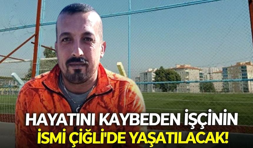 Hayatını kaybeden işçinin ismi Çiğli'de yaşatılacak!