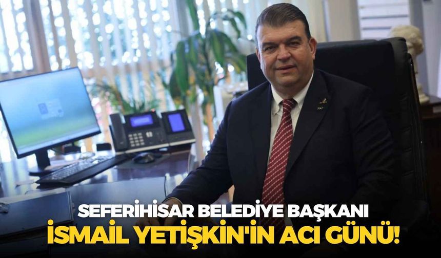 Seferihisar Belediye Başkanı İsmail Yetişkin'in acı günü!