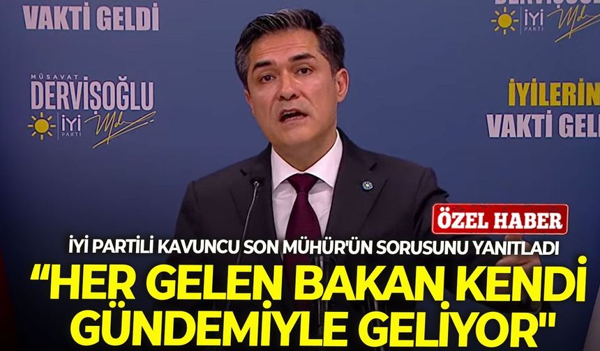 İYİ Partili Kavuncu'dan Son Mühür'e açıklama: "Her gelen bakan kendi gündemiyle geliyor"