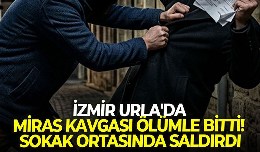 İzmir Urla'da miras kavgası ölümle bitti! Sokak ortasında saldırdı