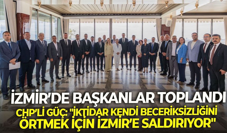 Başkanlar toplandı! CHP'li Güç: "İktidar kendi beceriksizliğini örtmek için İzmir’e saldırıyor"