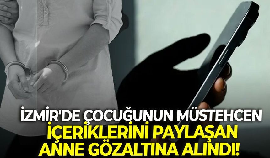 İzmir'de çocuğunun müstehcen içeriklerini paylaşan anne gözaltına alındı!