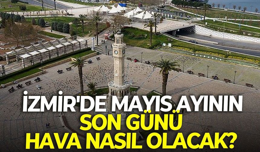 İzmir'de mayıs ayının son günü hava nasıl olacak? İlçe ilçe 31 Mayıs Pazar hava durumu