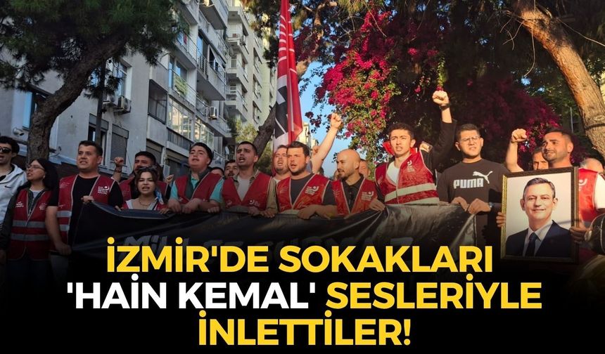 İzmir'de sokakları 'hain Kemal' sesleriyle inlettiler!